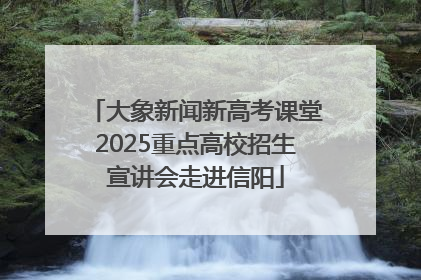 大象新闻新高考课堂2025重点高校招生宣讲会走进信阳