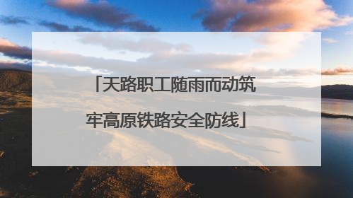 天路职工随雨而动筑牢高原铁路安全防线