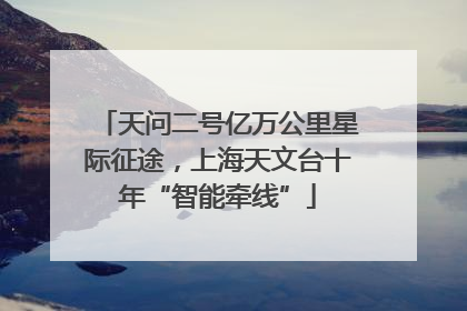 天问二号亿万公里星际征途，上海天文台十年“智能牵线”