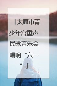 太原市青少年宫童声民歌音乐会唱响“六一”