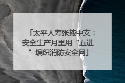 太平人寿张掖中支：安全生产月里用“五进”编织消防安全网