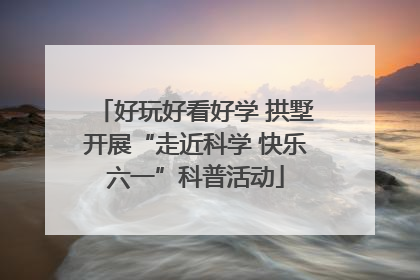 好玩好看好学 拱墅开展“走近科学 快乐六一”科普活动