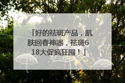 好的祛斑产品，肌肤回春神器，祛斑618大促疯狂囤！