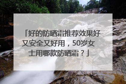 好的防晒霜推荐效果好又安全又好用，50岁女士用哪款防晒霜？