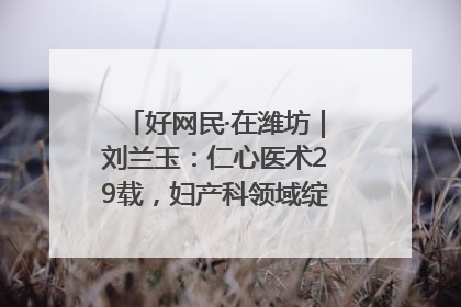 好网民·在潍坊｜刘兰玉：仁心医术29载，妇产科领域绽放医者光芒