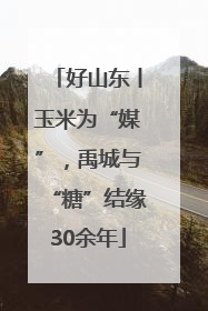好山东丨玉米为“媒”，禹城与“糖”结缘30余年