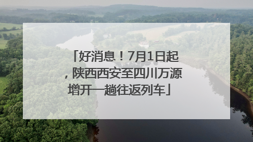 好消息！7月1日起，陕西西安至四川万源增开一趟往返列车
