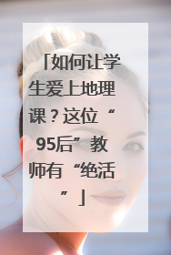 如何让学生爱上地理课？这位“95后”教师有“绝活”