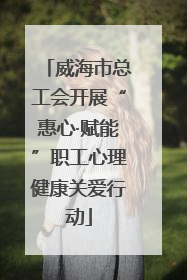威海市总工会开展“惠心·赋能”职工心理健康关爱行动