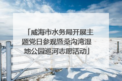 威海市水务局开展主题党日参观暨桑沟湾湿地公园巡河志愿活动