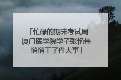 忙碌的期末考试周 厦门医学院学子张艳伟悄悄干了件大事