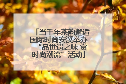 当千年茶韵邂逅国际时尚安溪举办“品世遗之味 赏时尚潮流”活动