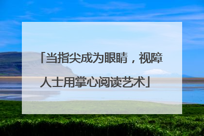 当指尖成为眼睛，视障人士用掌心阅读艺术