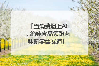 当消费遇上AI，绝味食品领跑卤味新零售赛道