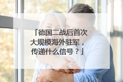 德国二战后首次大规模海外驻军，传递什么信号？