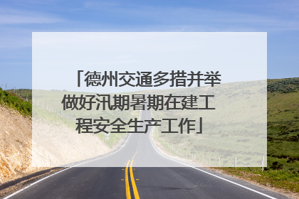 德州交通多措并举做好汛期暑期在建工程安全生产工作