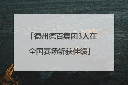 德州德百集团3人在全国赛场斩获佳绩