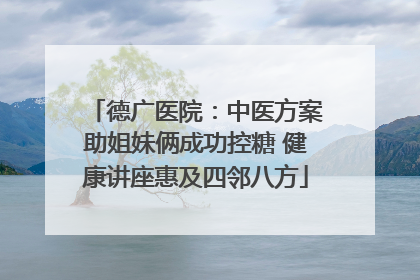 德广医院：中医方案助姐妹俩成功控糖 健康讲座惠及四邻八方