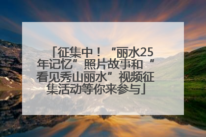 征集中！“丽水25年记忆”照片故事和“看见秀山丽水”视频征集活动等你来参与