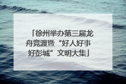 徐州举办第三届龙舟竞渡暨“好人好事好彭城”文明大集