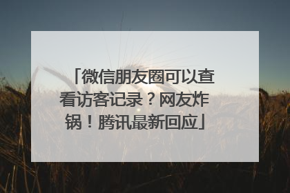 微信朋友圈可以查看访客记录？网友炸锅！腾讯最新回应