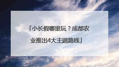 小长假哪里玩？成都农业推出4大主题路线
