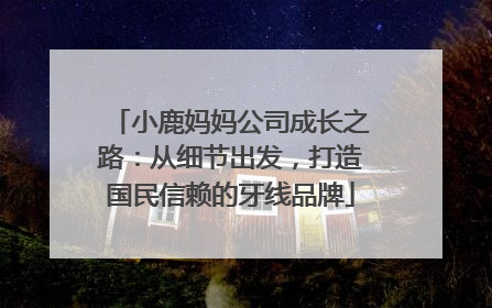 小鹿妈妈公司成长之路：从细节出发，打造国民信赖的牙线品牌