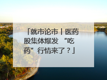 就市论市丨医药股集体爆发 “吃药”行情来了？
