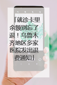 就诊卡里余额别忘了退！乌鲁木齐地区多家医院发出退费通知