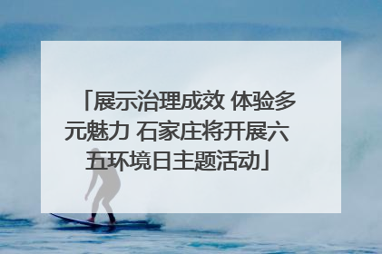 展示治理成效 体验多元魅力 石家庄将开展六五环境日主题活动