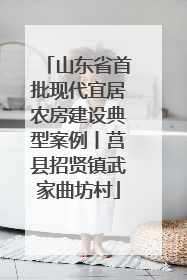 山东省首批现代宜居农房建设典型案例丨莒县招贤镇武家曲坊村