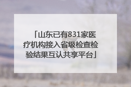 山东已有831家医疗机构接入省级检查检验结果互认共享平台