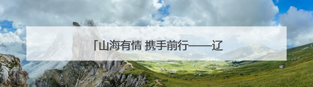 山海有情 携手前行——辽宁文体旅融合高质量发展