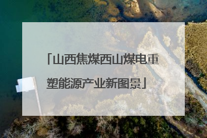 山西焦煤西山煤电重塑能源产业新图景