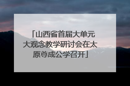 山西省首届大单元 大观念教学研讨会在太原尊成公学召开