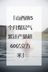 山西前5个月煤层气累计产量超60亿立方米