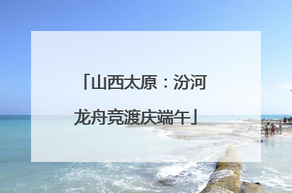 山西太原：汾河龙舟竞渡庆端午