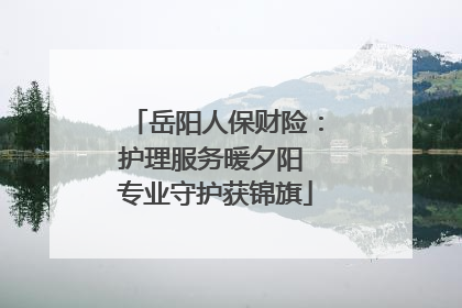 岳阳人保财险：护理服务暖夕阳 专业守护获锦旗