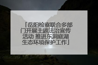 岳阳检察联合多部门开展主题法治宣传活动 推进东洞庭湖生态环境保护工作