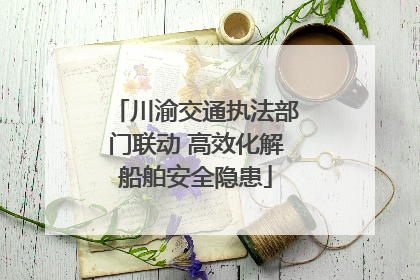 川渝交通执法部门联动 高效化解船舶安全隐患