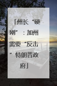 州长“硬刚”：加州需要“反击”特朗普政府