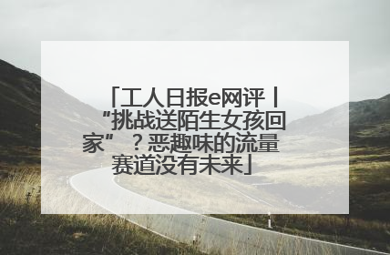 工人日报e网评丨“挑战送陌生女孩回家”？恶趣味的流量赛道没有未来