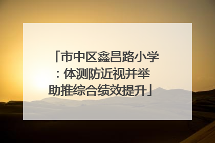 市中区鑫昌路小学：体测防近视并举 助推综合绩效提升