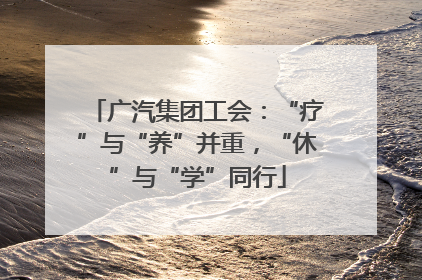 广汽集团工会：“疗”与“养”并重，“休”与“学”同行