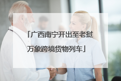 广西南宁开出至老挝万象跨境货物列车