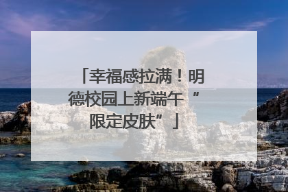 幸福感拉满！明德校园上新端午“限定皮肤”