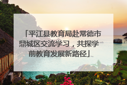 平江县教育局赴常德市鼎城区交流学习，共探学前教育发展新路径