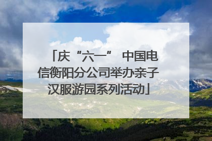 庆“六一” 中国电信衡阳分公司举办亲子汉服游园系列活动