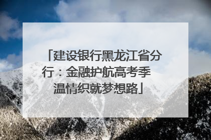 建设银行黑龙江省分行：金融护航高考季 温情织就梦想路