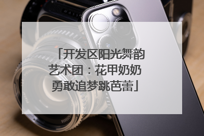 开发区阳光舞韵艺术团：花甲奶奶勇敢追梦跳芭蕾